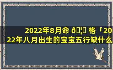 2022年8月命 🦉 格「2022年八月出生的宝宝五行缺什么」